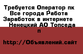 Требуется Оператор пк - Все города Работа » Заработок в интернете   . Ненецкий АО,Топседа п.